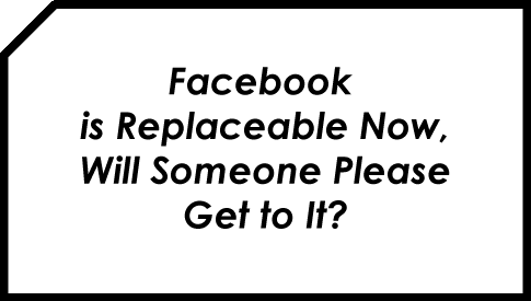 Facebook is Replaceable Now, Will Someone Please Get to It?